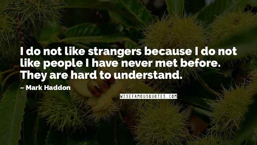 Mark Haddon Quotes: I do not like strangers because I do not like people I have never met before. They are hard to understand.