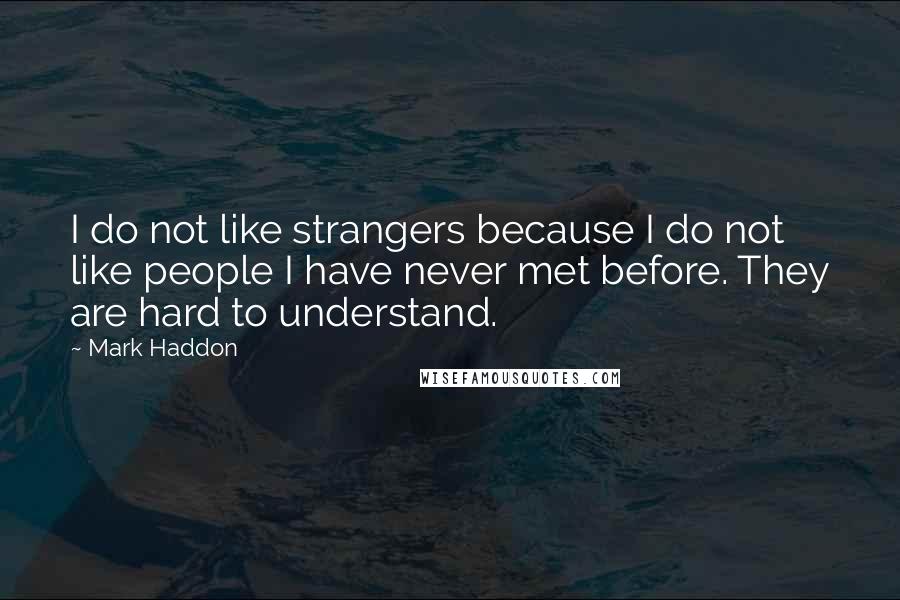 Mark Haddon Quotes: I do not like strangers because I do not like people I have never met before. They are hard to understand.