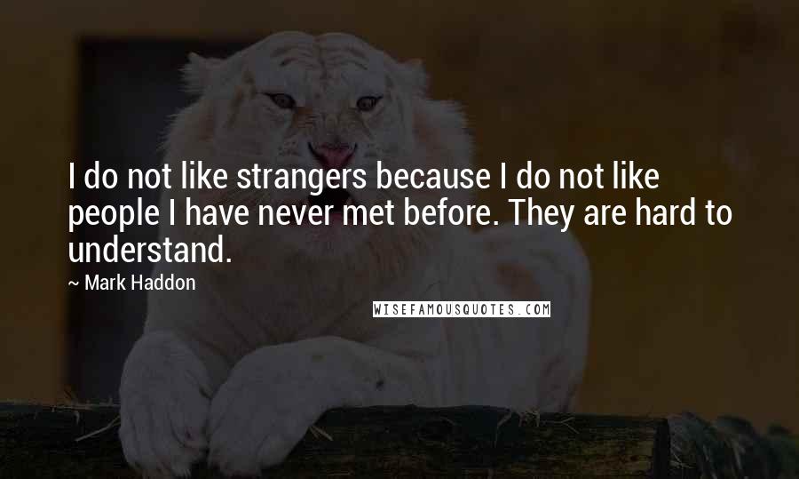 Mark Haddon Quotes: I do not like strangers because I do not like people I have never met before. They are hard to understand.