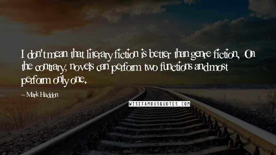 Mark Haddon Quotes: I don't mean that literary fiction is better than genre fiction, On the contrary; novels can perform two functions and most perform only one.