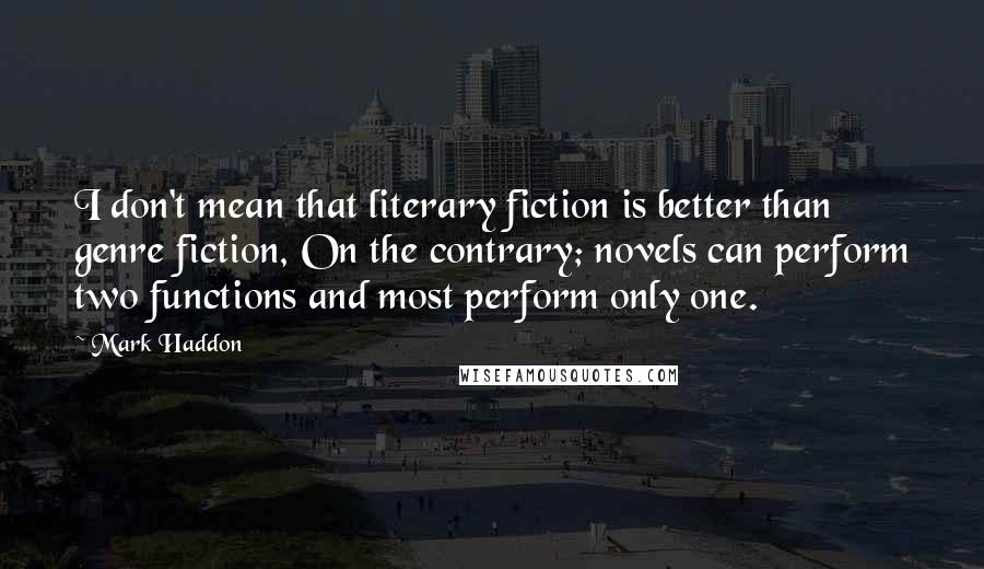 Mark Haddon Quotes: I don't mean that literary fiction is better than genre fiction, On the contrary; novels can perform two functions and most perform only one.