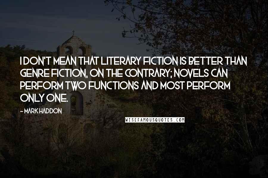 Mark Haddon Quotes: I don't mean that literary fiction is better than genre fiction, On the contrary; novels can perform two functions and most perform only one.