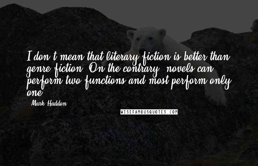 Mark Haddon Quotes: I don't mean that literary fiction is better than genre fiction, On the contrary; novels can perform two functions and most perform only one.