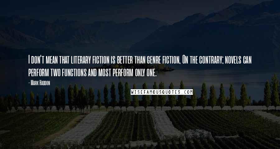 Mark Haddon Quotes: I don't mean that literary fiction is better than genre fiction, On the contrary; novels can perform two functions and most perform only one.