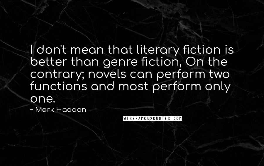 Mark Haddon Quotes: I don't mean that literary fiction is better than genre fiction, On the contrary; novels can perform two functions and most perform only one.