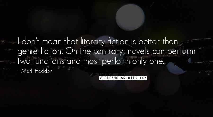 Mark Haddon Quotes: I don't mean that literary fiction is better than genre fiction, On the contrary; novels can perform two functions and most perform only one.