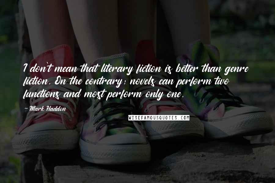 Mark Haddon Quotes: I don't mean that literary fiction is better than genre fiction, On the contrary; novels can perform two functions and most perform only one.