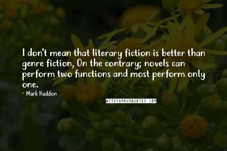 Mark Haddon Quotes: I don't mean that literary fiction is better than genre fiction, On the contrary; novels can perform two functions and most perform only one.