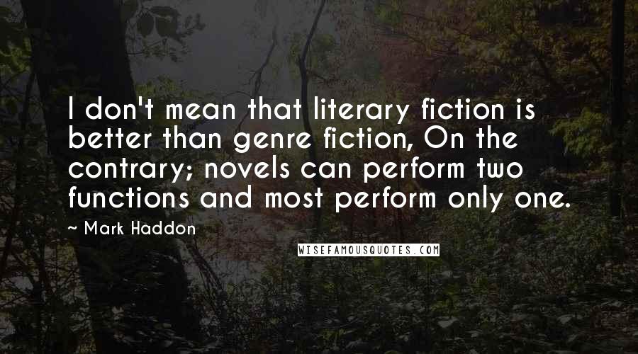 Mark Haddon Quotes: I don't mean that literary fiction is better than genre fiction, On the contrary; novels can perform two functions and most perform only one.