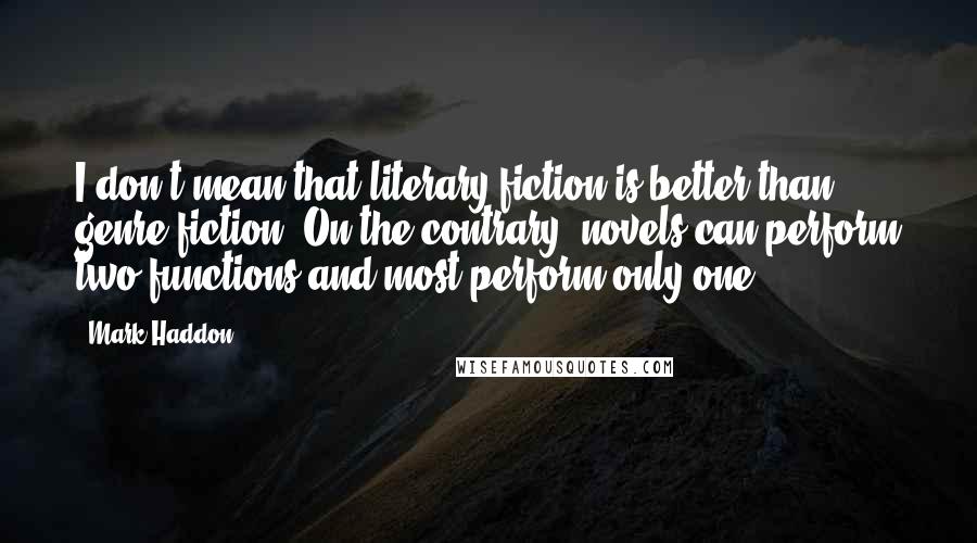 Mark Haddon Quotes: I don't mean that literary fiction is better than genre fiction, On the contrary; novels can perform two functions and most perform only one.