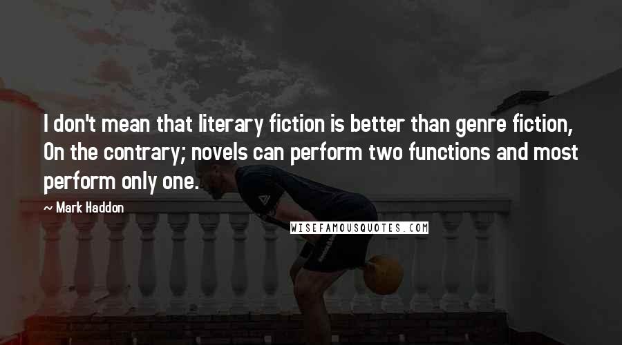 Mark Haddon Quotes: I don't mean that literary fiction is better than genre fiction, On the contrary; novels can perform two functions and most perform only one.