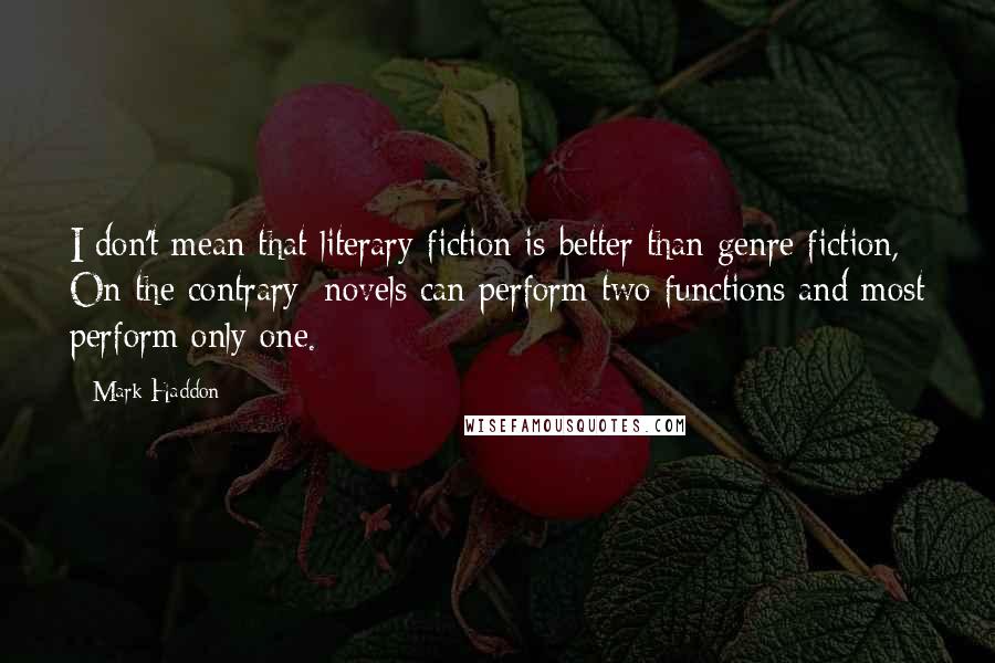 Mark Haddon Quotes: I don't mean that literary fiction is better than genre fiction, On the contrary; novels can perform two functions and most perform only one.