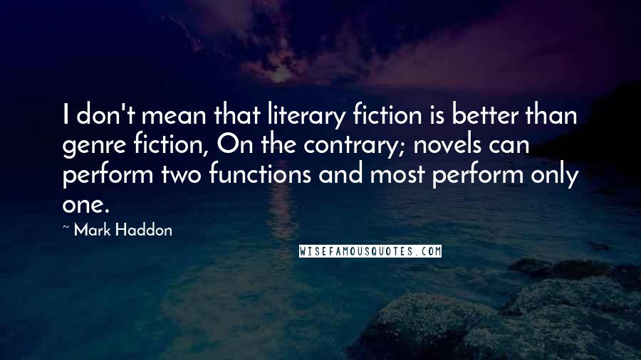 Mark Haddon Quotes: I don't mean that literary fiction is better than genre fiction, On the contrary; novels can perform two functions and most perform only one.