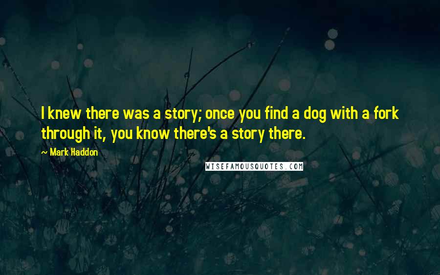 Mark Haddon Quotes: I knew there was a story; once you find a dog with a fork through it, you know there's a story there.