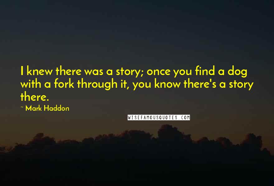 Mark Haddon Quotes: I knew there was a story; once you find a dog with a fork through it, you know there's a story there.