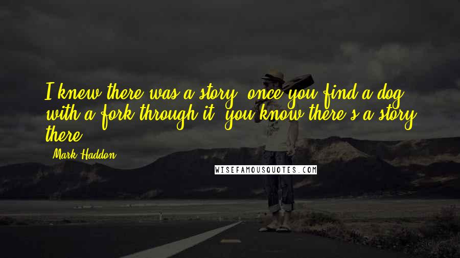 Mark Haddon Quotes: I knew there was a story; once you find a dog with a fork through it, you know there's a story there.