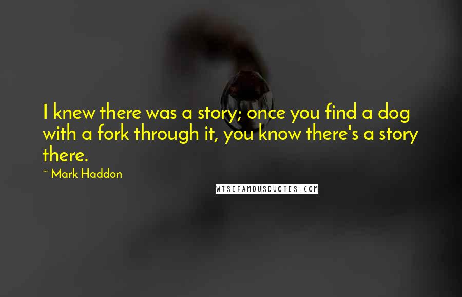 Mark Haddon Quotes: I knew there was a story; once you find a dog with a fork through it, you know there's a story there.