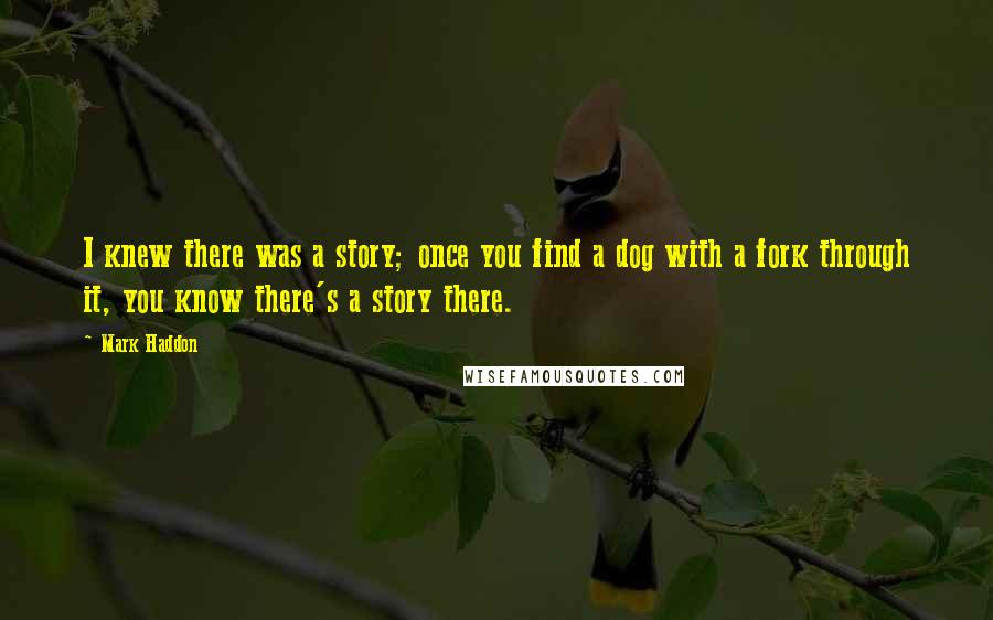 Mark Haddon Quotes: I knew there was a story; once you find a dog with a fork through it, you know there's a story there.