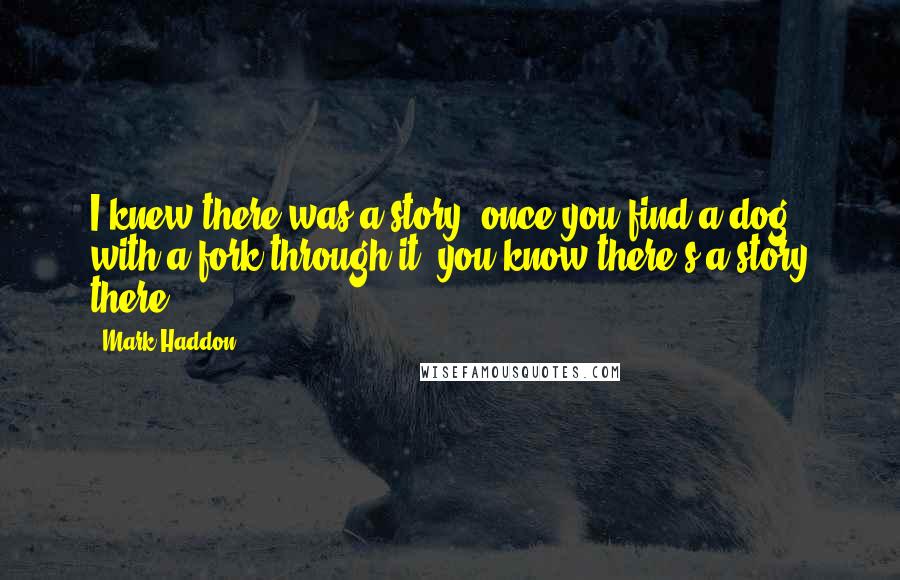 Mark Haddon Quotes: I knew there was a story; once you find a dog with a fork through it, you know there's a story there.