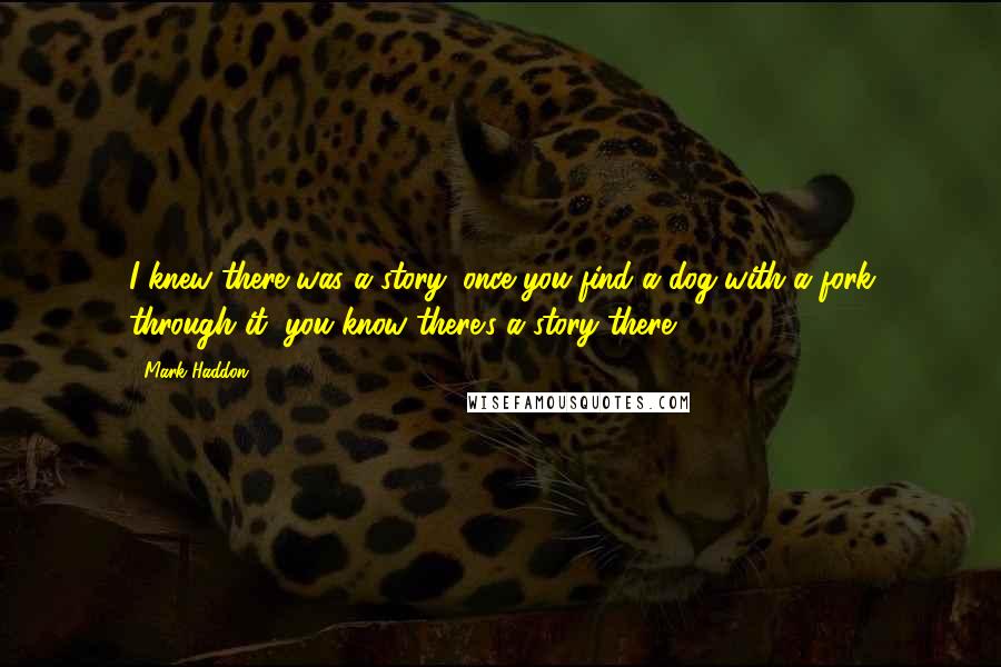 Mark Haddon Quotes: I knew there was a story; once you find a dog with a fork through it, you know there's a story there.