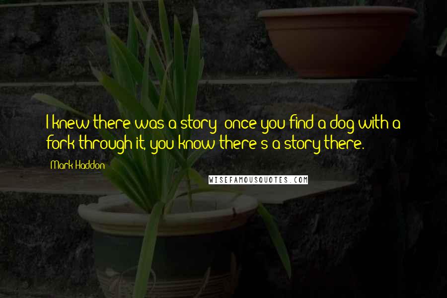 Mark Haddon Quotes: I knew there was a story; once you find a dog with a fork through it, you know there's a story there.