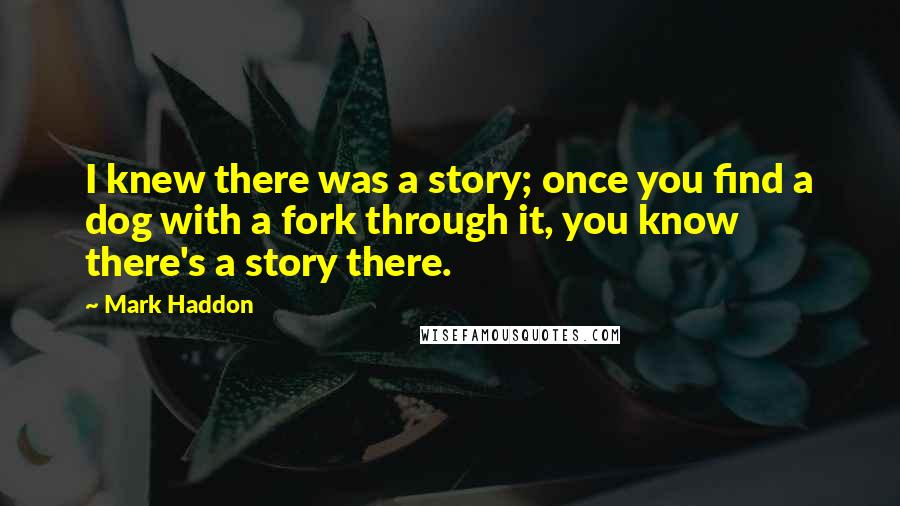 Mark Haddon Quotes: I knew there was a story; once you find a dog with a fork through it, you know there's a story there.