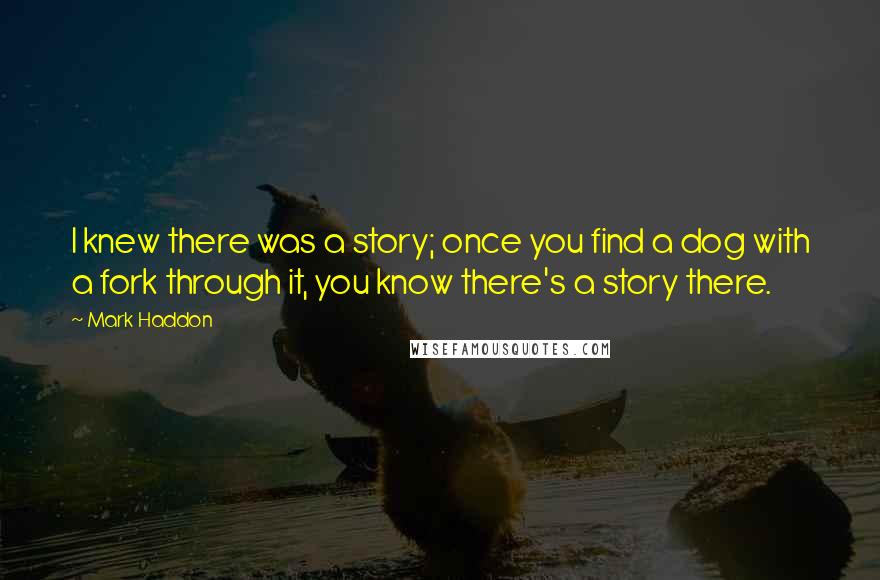 Mark Haddon Quotes: I knew there was a story; once you find a dog with a fork through it, you know there's a story there.