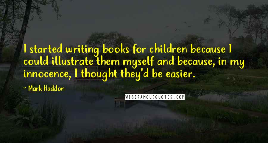 Mark Haddon Quotes: I started writing books for children because I could illustrate them myself and because, in my innocence, I thought they'd be easier.