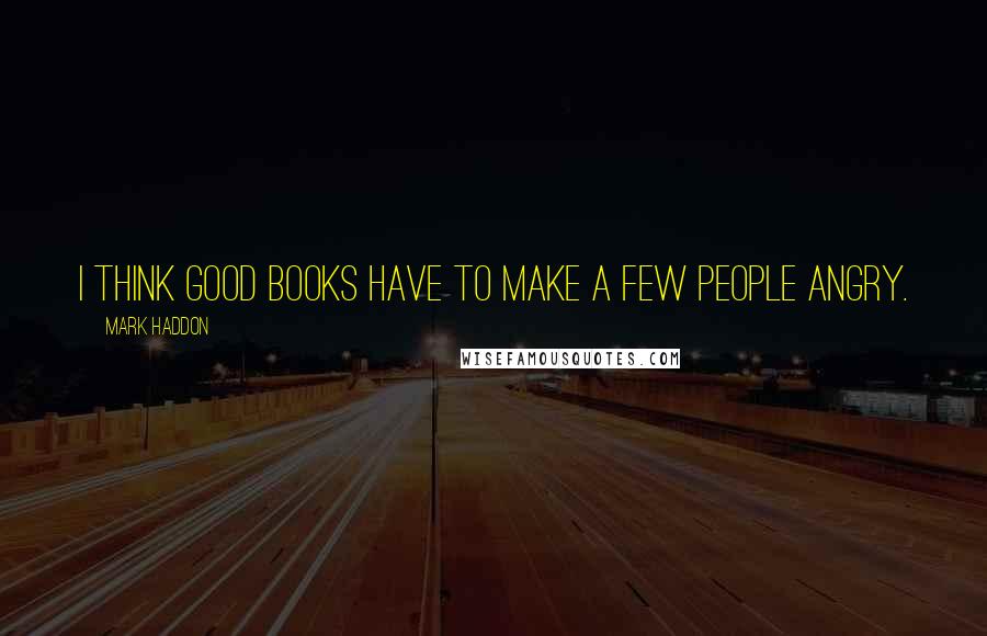 Mark Haddon Quotes: I think good books have to make a few people angry.