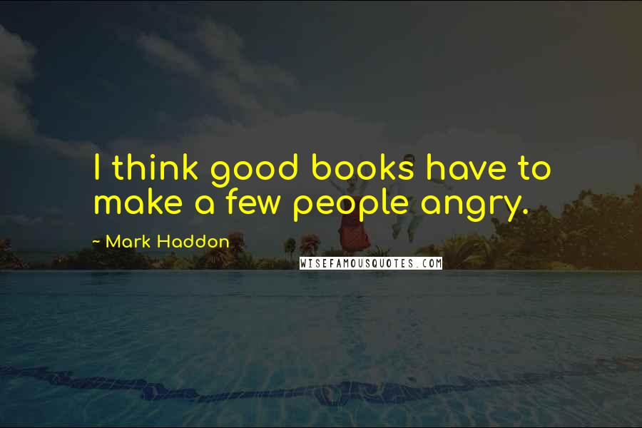 Mark Haddon Quotes: I think good books have to make a few people angry.