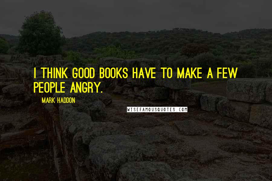 Mark Haddon Quotes: I think good books have to make a few people angry.