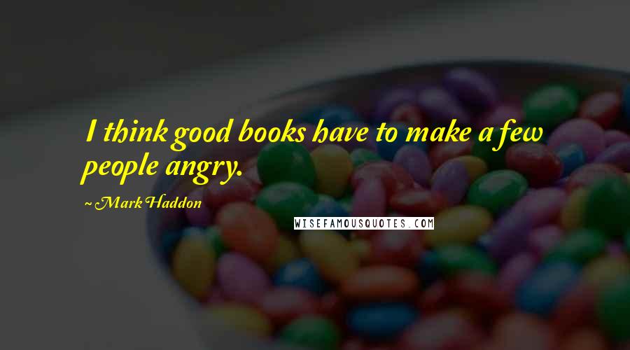Mark Haddon Quotes: I think good books have to make a few people angry.