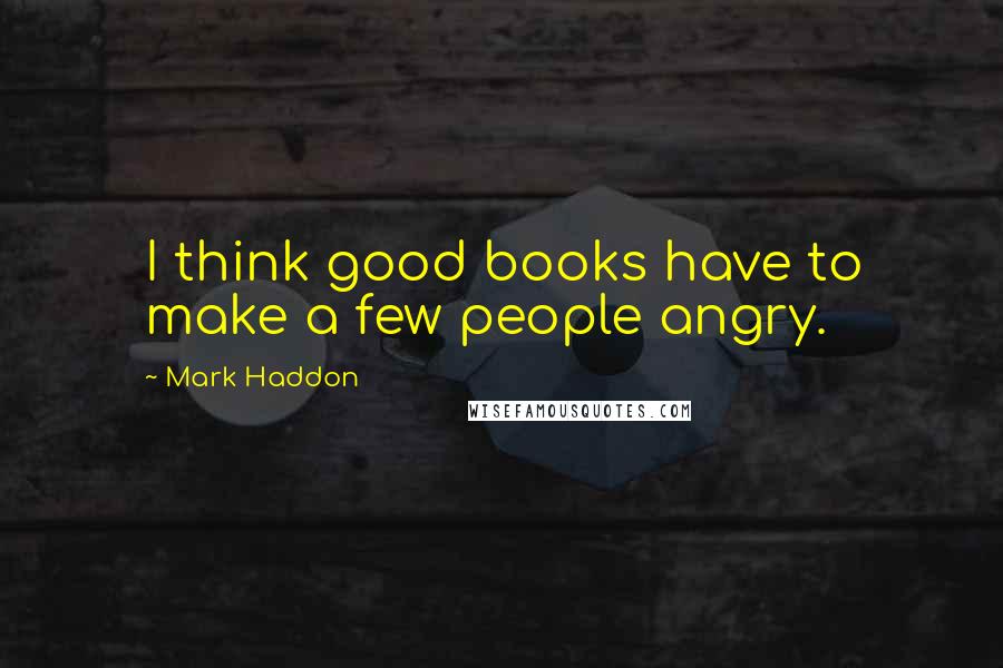 Mark Haddon Quotes: I think good books have to make a few people angry.