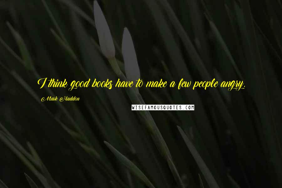 Mark Haddon Quotes: I think good books have to make a few people angry.