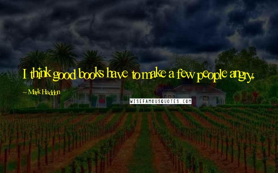 Mark Haddon Quotes: I think good books have to make a few people angry.