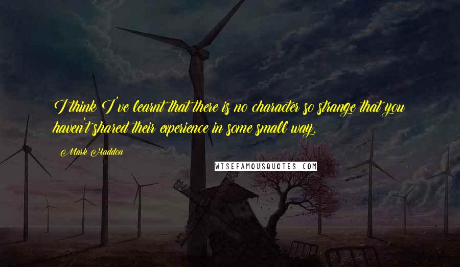 Mark Haddon Quotes: I think I've learnt that there is no character so strange that you haven't shared their experience in some small way.