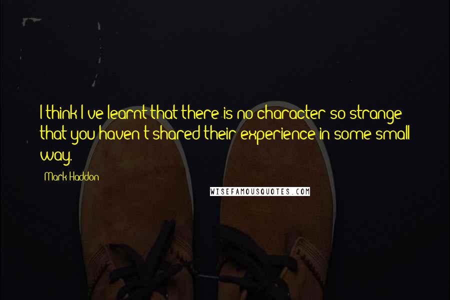 Mark Haddon Quotes: I think I've learnt that there is no character so strange that you haven't shared their experience in some small way.