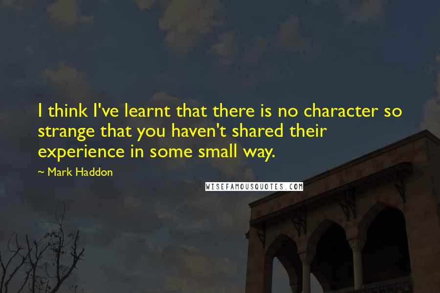 Mark Haddon Quotes: I think I've learnt that there is no character so strange that you haven't shared their experience in some small way.