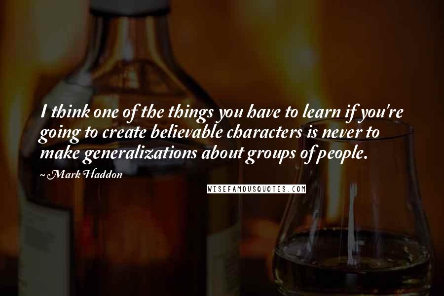 Mark Haddon Quotes: I think one of the things you have to learn if you're going to create believable characters is never to make generalizations about groups of people.