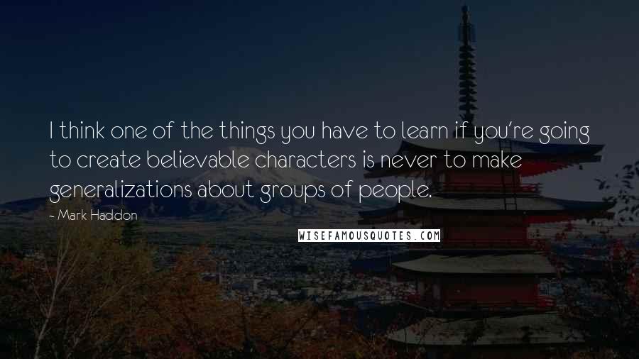 Mark Haddon Quotes: I think one of the things you have to learn if you're going to create believable characters is never to make generalizations about groups of people.