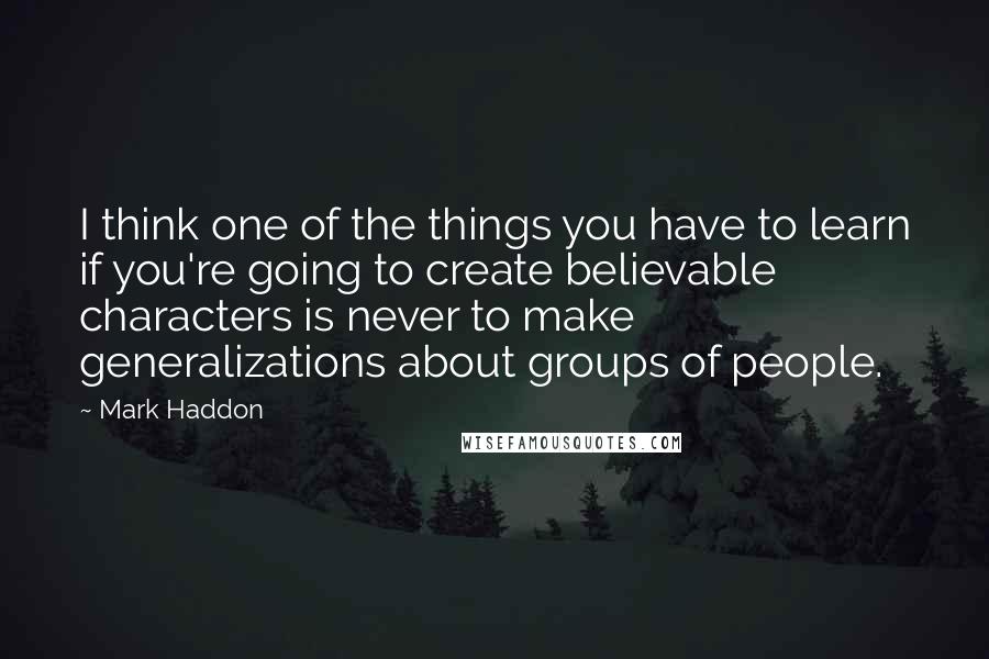 Mark Haddon Quotes: I think one of the things you have to learn if you're going to create believable characters is never to make generalizations about groups of people.