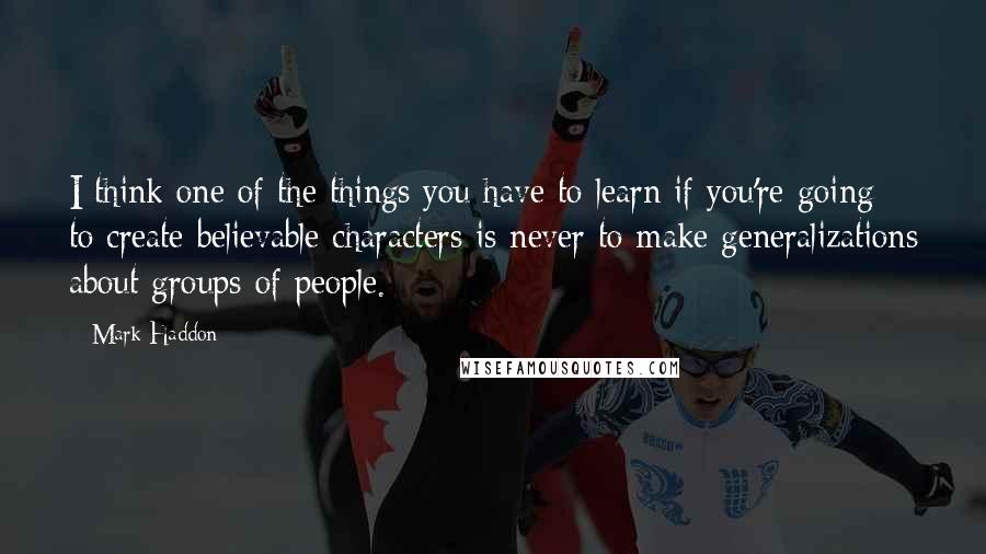 Mark Haddon Quotes: I think one of the things you have to learn if you're going to create believable characters is never to make generalizations about groups of people.