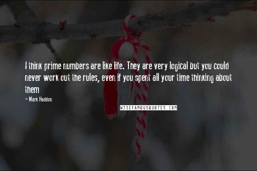 Mark Haddon Quotes: I think prime numbers are like life. They are very logical but you could never work out the rules, even if you spent all your time thinking about them