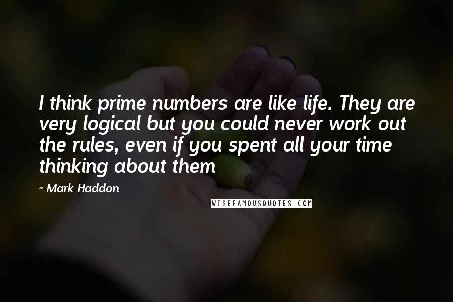 Mark Haddon Quotes: I think prime numbers are like life. They are very logical but you could never work out the rules, even if you spent all your time thinking about them