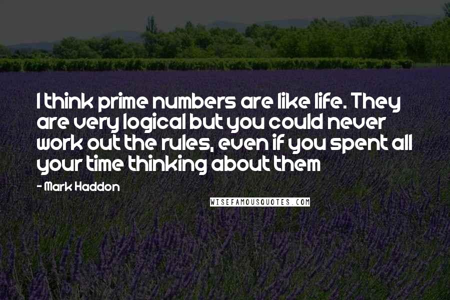 Mark Haddon Quotes: I think prime numbers are like life. They are very logical but you could never work out the rules, even if you spent all your time thinking about them