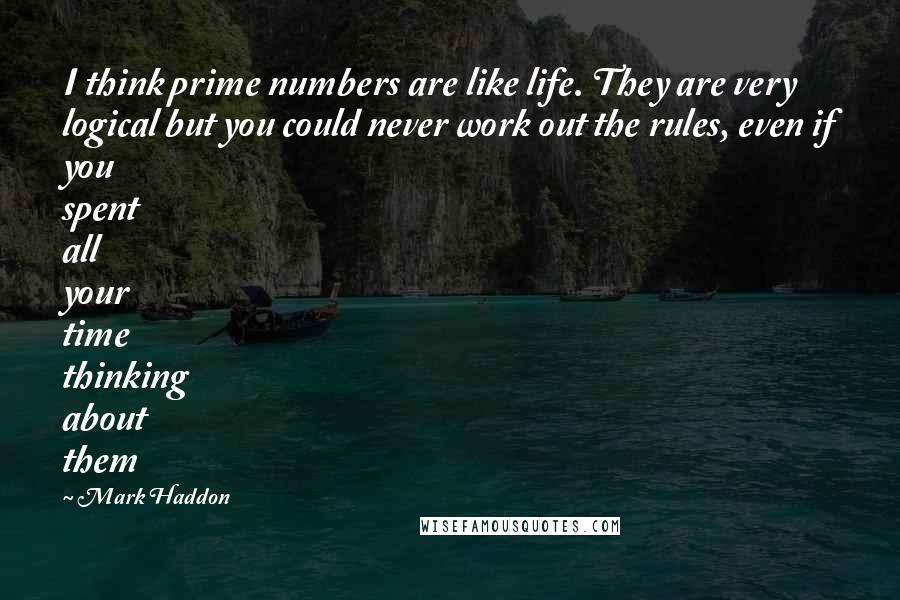 Mark Haddon Quotes: I think prime numbers are like life. They are very logical but you could never work out the rules, even if you spent all your time thinking about them