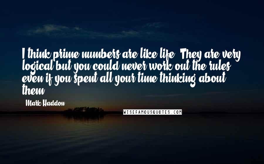 Mark Haddon Quotes: I think prime numbers are like life. They are very logical but you could never work out the rules, even if you spent all your time thinking about them