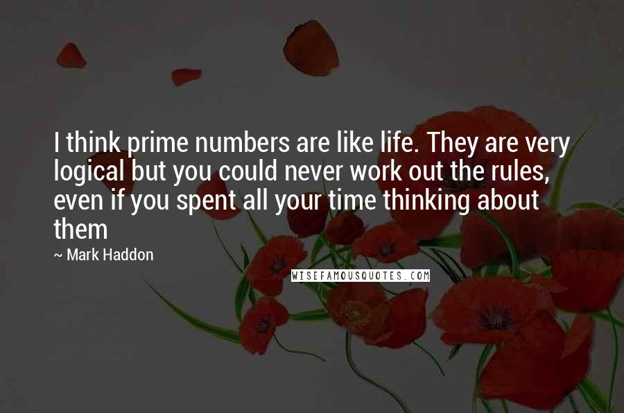 Mark Haddon Quotes: I think prime numbers are like life. They are very logical but you could never work out the rules, even if you spent all your time thinking about them