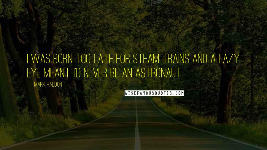 Mark Haddon Quotes: I was born too late for steam trains and a lazy eye meant I'd never be an astronaut.