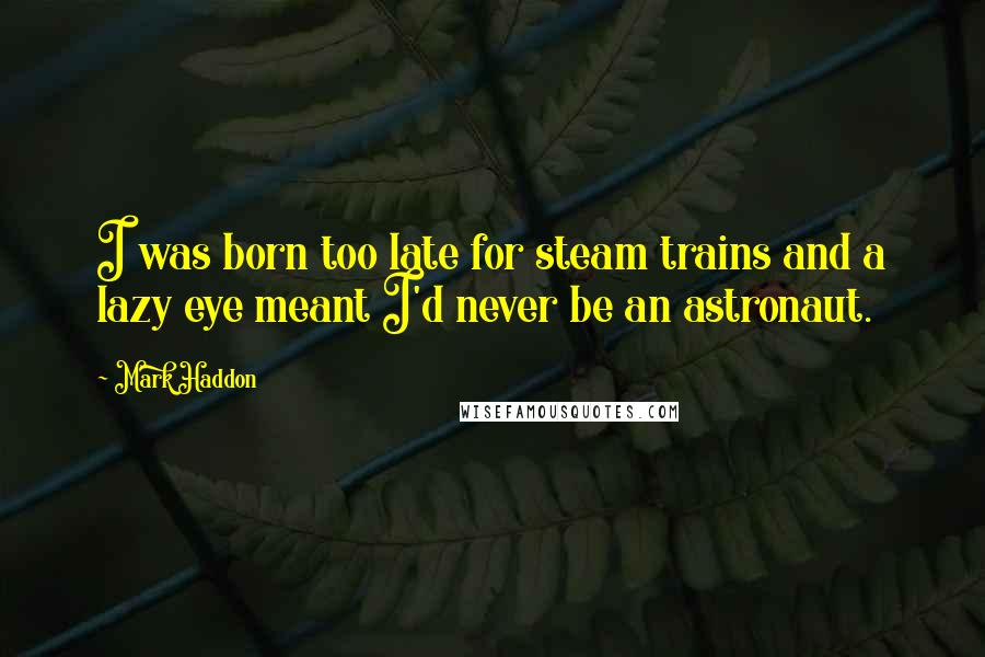 Mark Haddon Quotes: I was born too late for steam trains and a lazy eye meant I'd never be an astronaut.